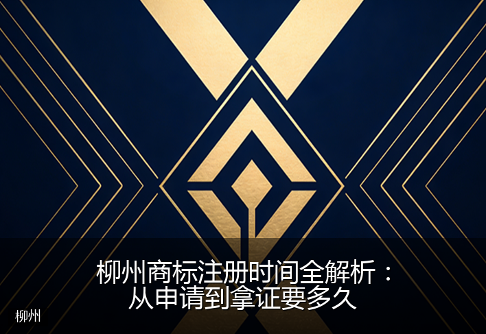 柳州商标注册时间全解析：从申请到拿证要多久